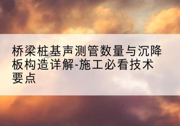 振兴桩基需要预埋几根声测管？-桥梁桩基声测管数量与沉降板构造详解-施工必看技术要点